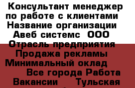 Консультант-менеджер по работе с клиентами › Название организации ­ Авеб системс, ООО › Отрасль предприятия ­ Продажа рекламы › Минимальный оклад ­ 17 000 - Все города Работа » Вакансии   . Тульская обл.